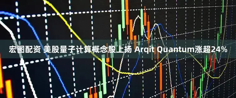 宏图配资 美股量子计算概念股上扬 Arqit Quantum涨超24%