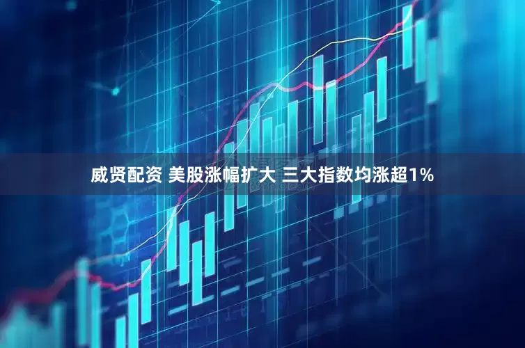 威贤配资 美股涨幅扩大 三大指数均涨超1%