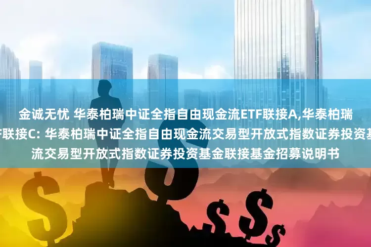 金诚无忧 华泰柏瑞中证全指自由现金流ETF联接A,华泰柏瑞中证全指自由现金流ETF联接C: 华泰柏瑞中证全指自由现金流交易型开放式指数证券投资基金联接基金招募说明书