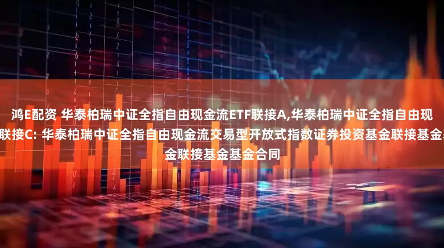 鸿E配资 华泰柏瑞中证全指自由现金流ETF联接A,华泰柏瑞中证全指自由现金流ETF联接C: 华泰柏瑞中证全指自由现金流交易型开放式指数证券投资基金联接基金基金合同