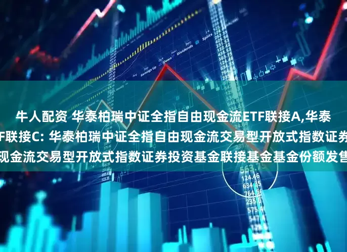 牛人配资 华泰柏瑞中证全指自由现金流ETF联接A,华泰柏瑞中证全指自由现金流ETF联接C: 华泰柏瑞中证全指自由现金流交易型开放式指数证券投资基金联接基金基金份额发售公告