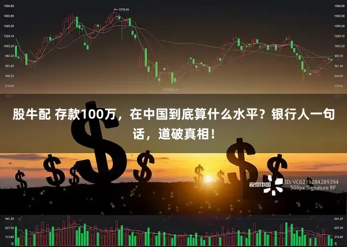 股牛配 存款100万，在中国到底算什么水平？银行人一句话，道破真相！