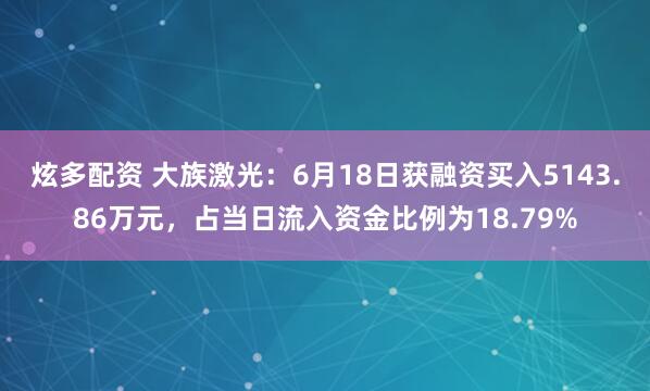 炫多配资 大族激光：6月18日获融资买入5143.86万元，占当日流入资金比例为18.79%
