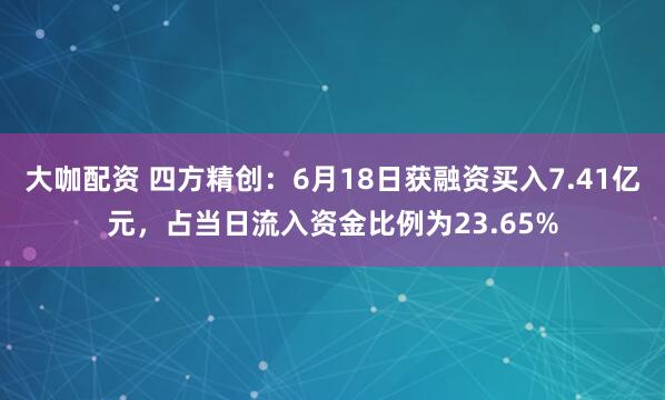 大咖配资 四方精创：6月18日获融资买入7.41亿元，占当日流入资金比例为23.65%