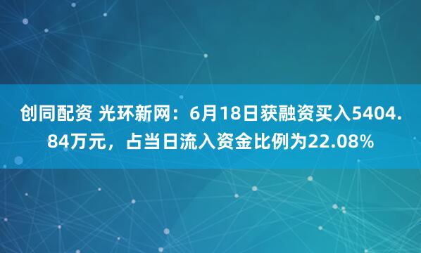 创同配资 光环新网：6月18日获融资买入5404.84万元，占当日流入资金比例为22.08%