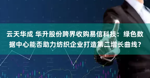 云天华成 华升股份跨界收购易信科技：绿色数据中心能否助力纺织企业打造第二增长曲线？