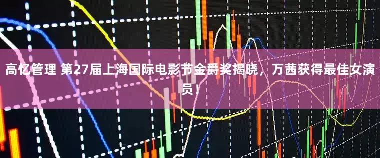 高忆管理 第27届上海国际电影节金爵奖揭晓，万茜获得最佳女演员！