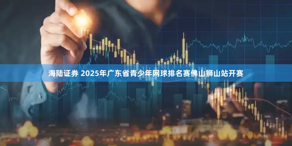 海陆证券 2025年广东省青少年网球排名赛佛山狮山站开赛