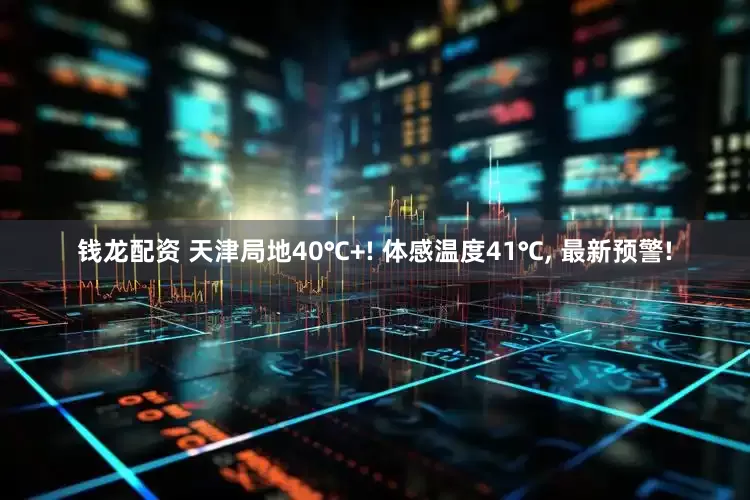 钱龙配资 天津局地40℃+! 体感温度41℃, 最新预警!