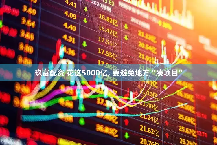 玖富配资 花这5000亿, 要避免地方“凑项目”