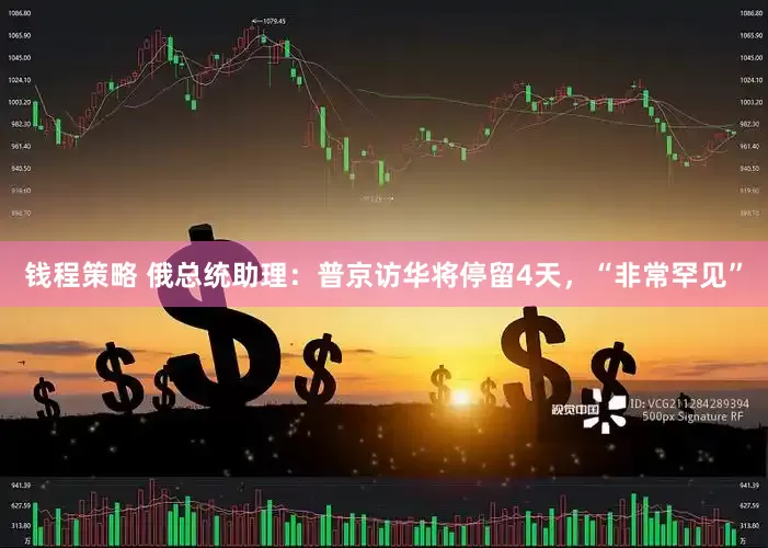 钱程策略 俄总统助理：普京访华将停留4天，“非常罕见”
