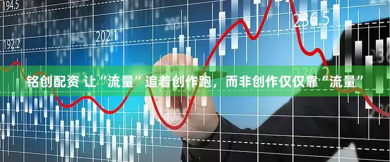铭创配资 让“流量”追着创作跑，而非创作仅仅靠“流量”