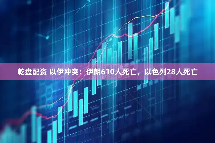 乾盘配资 以伊冲突：伊朗610人死亡，以色列28人死亡