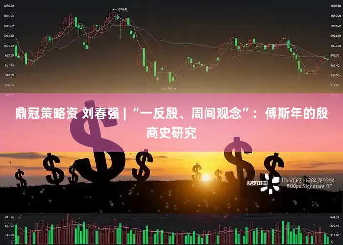 鼎冠策略资 刘春强 | “一反殷、周间观念”：傅斯年的殷商史研究