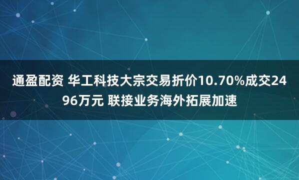 通盈配资 华工科技大宗交易折价10.70%成交2496万元 联接业务海外拓展加速