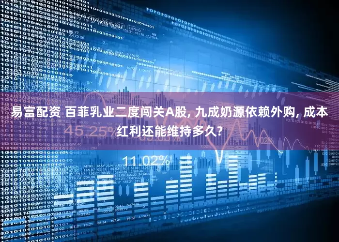 易富配资 百菲乳业二度闯关A股, 九成奶源依赖外购, 成本红利还能维持多久?