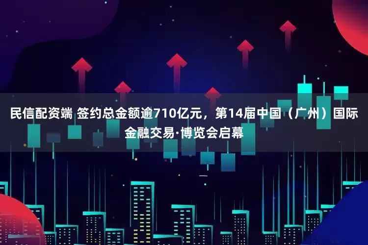 民信配资端 签约总金额逾710亿元，第14届中国（广州）国际金融交易·博览会启幕