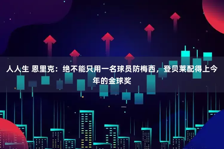 人人生 恩里克：绝不能只用一名球员防梅西，登贝莱配得上今年的金球奖