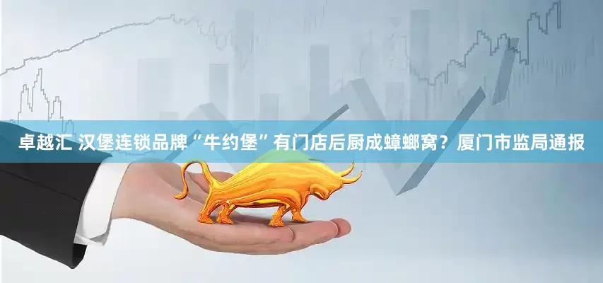 卓越汇 汉堡连锁品牌“牛约堡”有门店后厨成蟑螂窝？厦门市监局通报