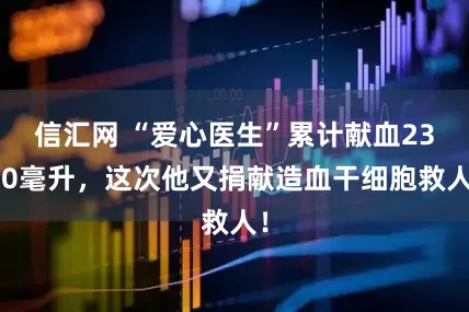信汇网 “爱心医生”累计献血2300毫升，这次他又捐献造血干细胞救人！