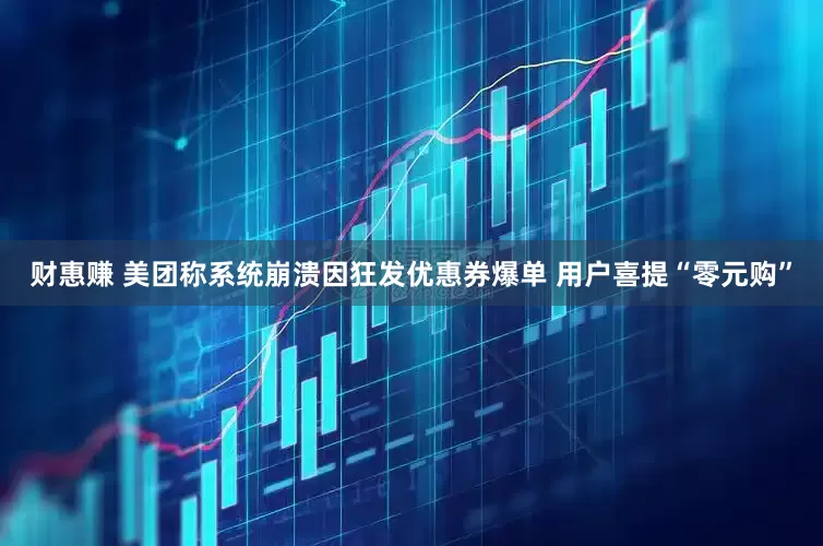 财惠赚 美团称系统崩溃因狂发优惠券爆单 用户喜提“零元购”