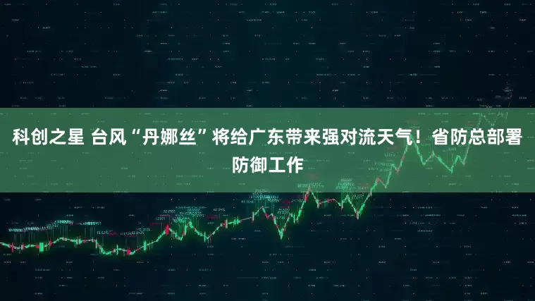 科创之星 台风“丹娜丝”将给广东带来强对流天气！省防总部署防御工作