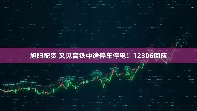 旭阳配资 又见高铁中途停车停电！12306回应