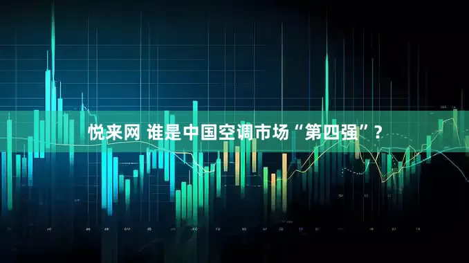 悦来网 谁是中国空调市场“第四强”？