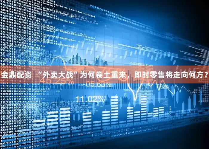 金鼎配资  “外卖大战”为何卷土重来，即时零售将走向何方？