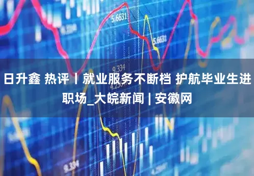 日升鑫 热评丨就业服务不断档 护航毕业生进职场_大皖新闻 | 安徽网