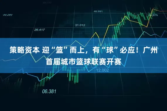 策略资本 迎“篮”而上，有“球”必应！广州首届城市篮球联赛开赛