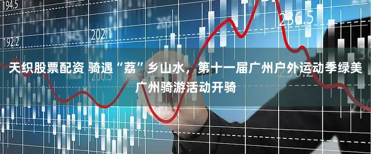天织股票配资 骑遇“荔”乡山水，第十一届广州户外运动季绿美广州骑游活动开骑