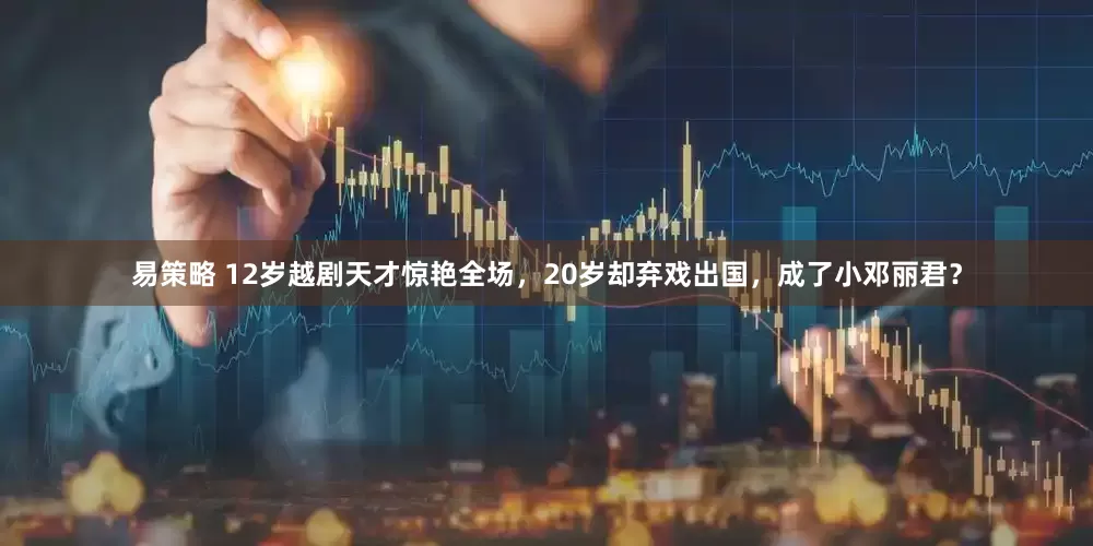 易策略 12岁越剧天才惊艳全场，20岁却弃戏出国，成了小邓丽君？