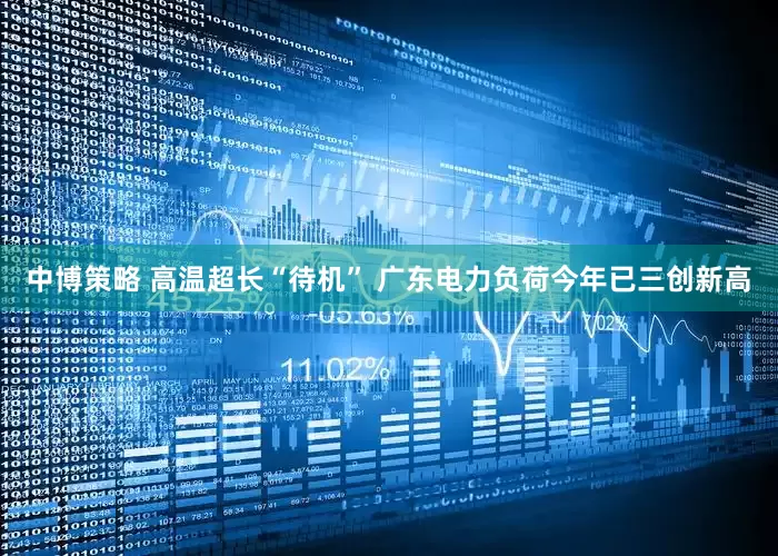 中博策略 高温超长“待机” 广东电力负荷今年已三创新高