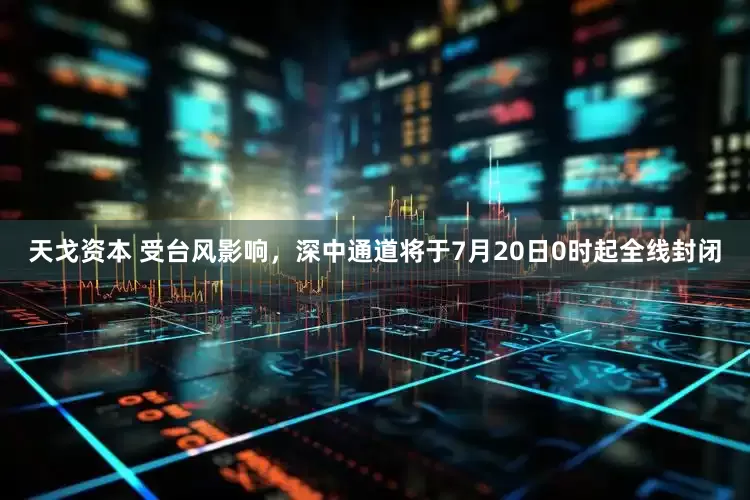 天戈资本 受台风影响，深中通道将于7月20日0时起全线封闭