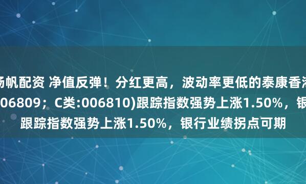 杨帆配资 净值反弹！分红更高，波动率更低的泰康香港银行指数(A类:006809；C类:006810)跟踪指数强势上涨1.50%，银行业绩拐点可期