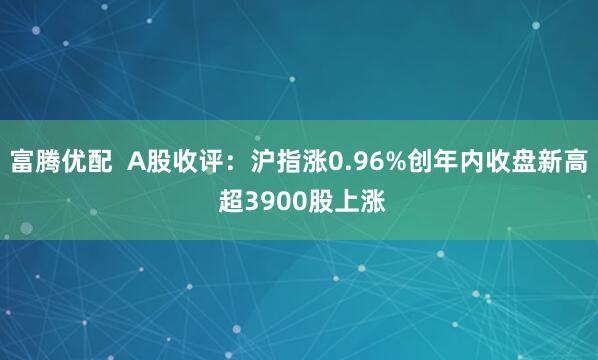 富腾优配  A股收评：沪指涨0.96%创年内收盘新高 超3900股上涨