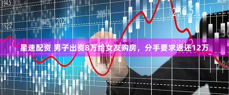 星速配资 男子出资8万给女友购房，分手要求返还12万