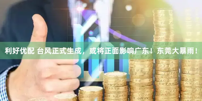 利好优配 台风正式生成，或将正面影响广东！东莞大暴雨！