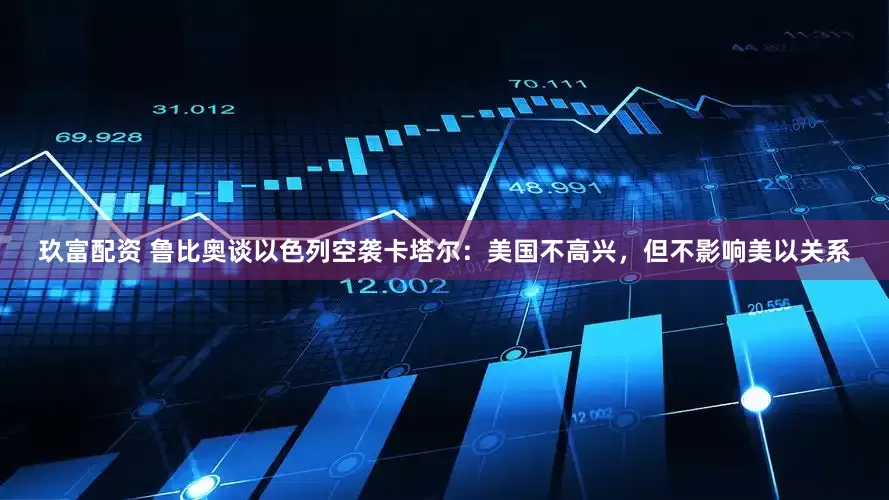 玖富配资 鲁比奥谈以色列空袭卡塔尔：美国不高兴，但不影响美以关系
