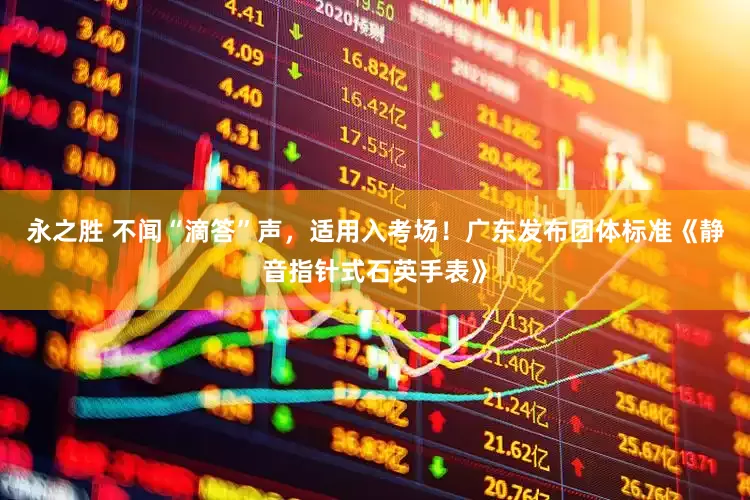 永之胜 不闻“滴答”声，适用入考场！广东发布团体标准《静音指针式石英手表》