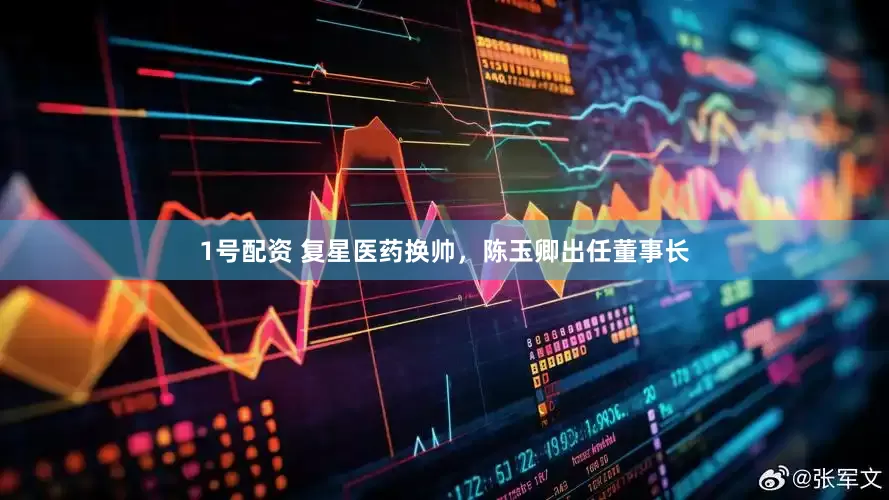 1号配资 复星医药换帅，陈玉卿出任董事长