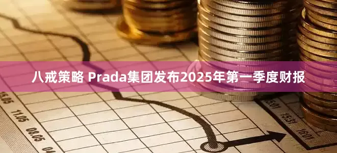 八戒策略 Prada集团发布2025年第一季度财报