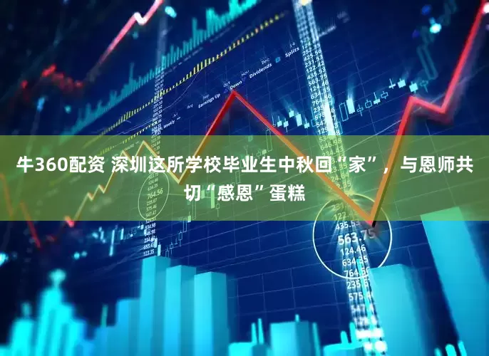 牛360配资 深圳这所学校毕业生中秋回“家”，与恩师共切“感恩”蛋糕