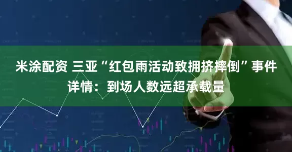 米涂配资 三亚“红包雨活动致拥挤摔倒”事件详情：到场人数远超承载量