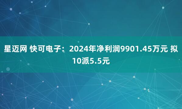 星迈网 快可电子：2024年净利润9901.45万元 拟10派5.5元