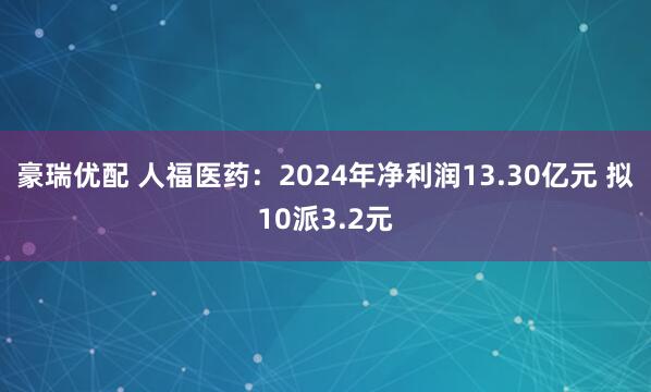 豪瑞优配 人福医药：2024年净利润13.30亿元 拟10派3.2元