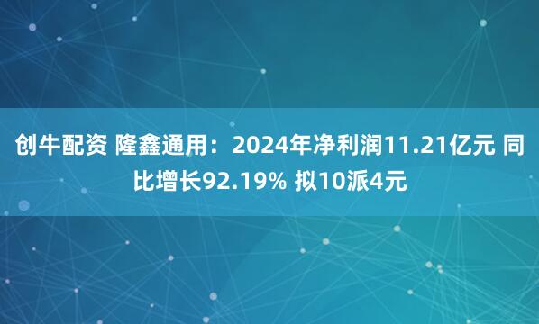 创牛配资 隆鑫通用：2024年净利润11.21亿元 同比增长92.19% 拟10派4元