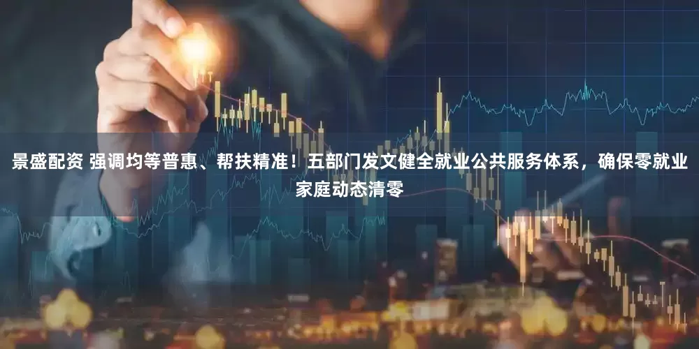 景盛配资 强调均等普惠、帮扶精准！五部门发文健全就业公共服务体系，确保零就业家庭动态清零