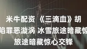 米牛配资 《三滴血》胡歌文淇陷罪恶漩涡 冰雪旅途暗藏惊心交锋